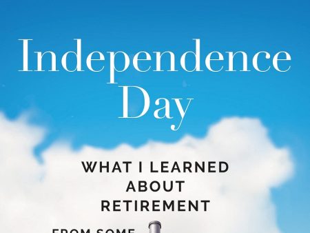 Independence Day : What I Learned About Retirement from Some Who’ve Done It and Some Who Never Will Supply