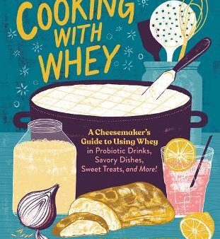 Cooking with Whey: A Cheesemaker s Guide to Using Whey in Probiotic Drinks, Savory Dishes, Sweet Treats, and More For Discount