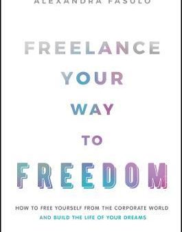 Freelance Your Way to Freedom: How to Free Yourself from the Corporate World and Build the Life of Your Dreams on Sale